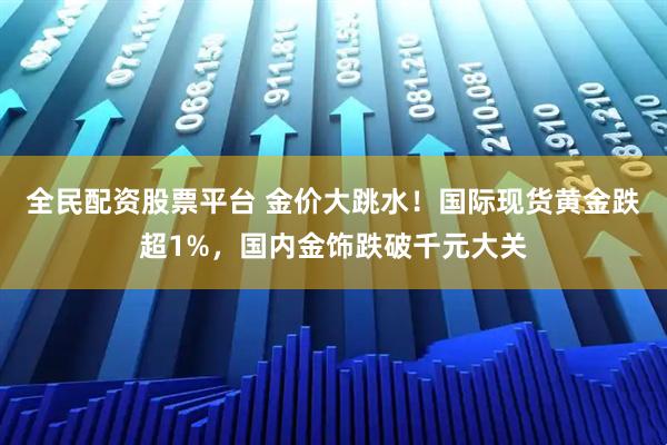 全民配资股票平台 金价大跳水！国际现货黄金跌超1%，国内金饰跌破千元大关