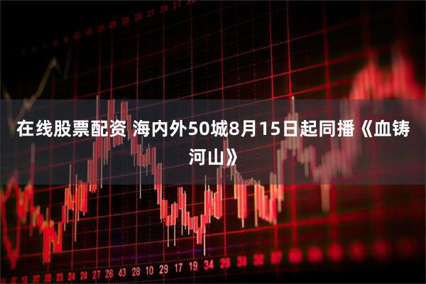 在线股票配资 海内外50城8月15日起同播《血铸河山》